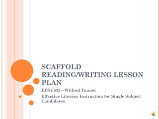 SCAFFOLD
READING/WRITING LESSON
PLAN
EDSU532 – Wilfred Tanner
Effective Literacy Instruction for Single Subject
Candidates

 