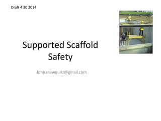 Supported Scaffold
Safety
Johnanewquist@gmail.com
Draft 4 30 2014
 