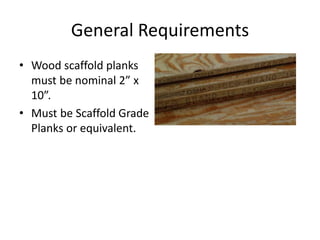 General Requirements
• Wood scaffold planks
must be nominal 2” x
10”.
• Must be Scaffold Grade
Planks or equivalent.
 