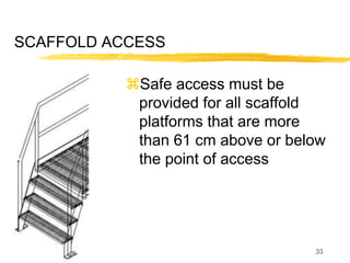 33
SCAFFOLD ACCESS
Safe access must be
provided for all scaffold
platforms that are more
than 61 cm above or below
the point of access
 