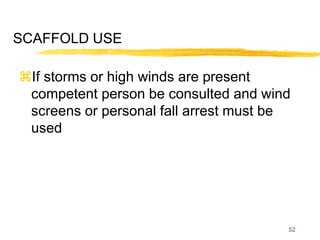 52
SCAFFOLD USE
If storms or high winds are present
competent person be consulted and wind
screens or personal fall arrest must be
used
 