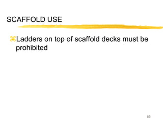 55
SCAFFOLD USE
Ladders on top of scaffold decks must be
prohibited
 