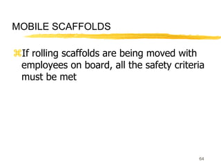 64
MOBILE SCAFFOLDS
If rolling scaffolds are being moved with
employees on board, all the safety criteria
must be met
 
