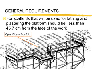 9
GENERAL REQUIREMENTS
Open Side of Scaffold
For scaffolds that will be used for lathing and
plastering the platform should be less than
45.7 cm from the face of the work
 