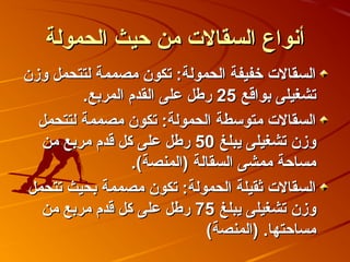 ‫أنواع السقالت من صحيث الحمولة‬
‫السقالت خفيفة الحمولة: تكون مصممة لتتحمل وزن‬
         ‫تشغيلى بواقع 52 رطل على القدم المربع.‬
  ‫السقالت متوسطة الحمولة: تكون مصممة لتتحمل‬
   ‫وزن تشغيلى يبلغ 05 رطل على كل قدم مربع من‬
                 ‫مساصحة ممشى السقالة )المنصة(.‬
 ‫السقالت ثقيلة الحمولة: تكون مصممة بحيث تتحمل‬
   ‫وزن تشغيلى يبلغ 57 رطل على كل قدم مربع من‬
                             ‫مساصحتها. )المنصة(‬
 