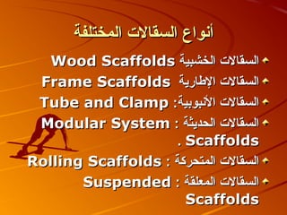 ‫أنواع السقالت المختلفة‬
   ‫السقالت الخشبية ‪Wood Scaffolds‬‬
 ‫السقالت الطارية ‪Frame Scaffolds‬‬
 ‫السقالت النبوبية: ‪Tube and Clamp‬‬
 ‫السقالت الحديثة : ‪Modular System‬‬
                    ‫‪. Scaffolds‬‬
‫السقالت المتحركة : ‪Rolling Scaffolds‬‬
       ‫السقالت المعلقة : ‪Suspended‬‬
                      ‫‪Scaffolds‬‬
 