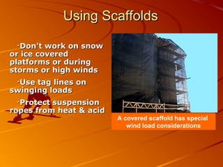 Using Scaffolds

   Don’t work on snow
or ice covered
platforms or during
storms or high winds
  Use tag lines on
swinging loads
  Protect suspension
ropes from heat  acid
                         A covered scaffold has special
                            wind load considerations
 