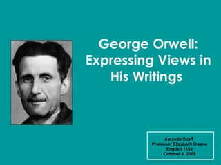 George Orwell: Expressing Views in His Writings   Amanda Scaff  Professor Elizabeth Owens English 1102 October 4, 2009 
