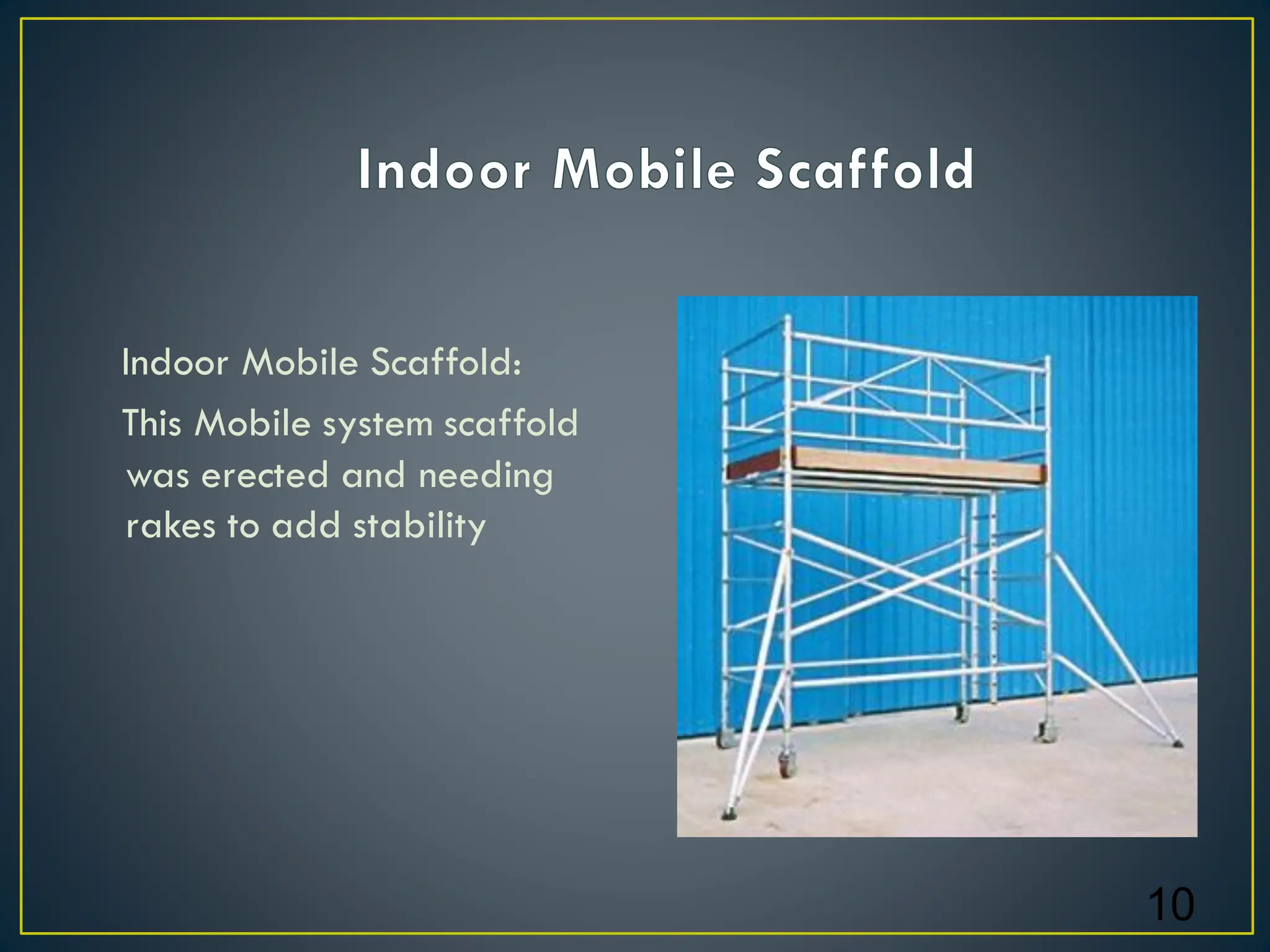 Indoor Mobile Scaffold:
This Mobile system scaffold
was erected and needing
rakes to add stability
10
 