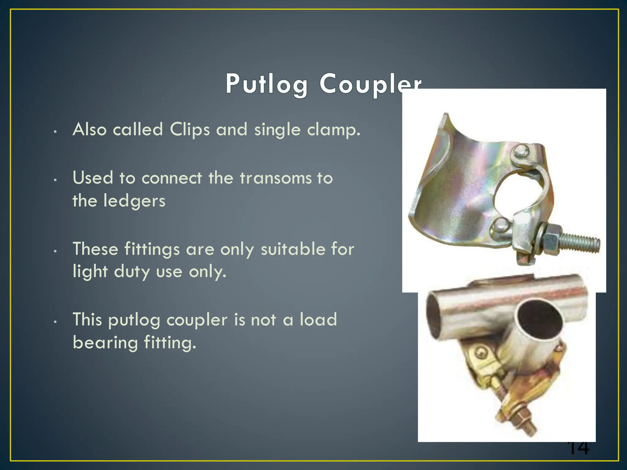 • Also called Clips and single clamp.
• Used to connect the transoms to
the ledgers
• These fittings are only suitable for
light duty use only.
• This putlog coupler is not a load
bearing fitting.
14
 