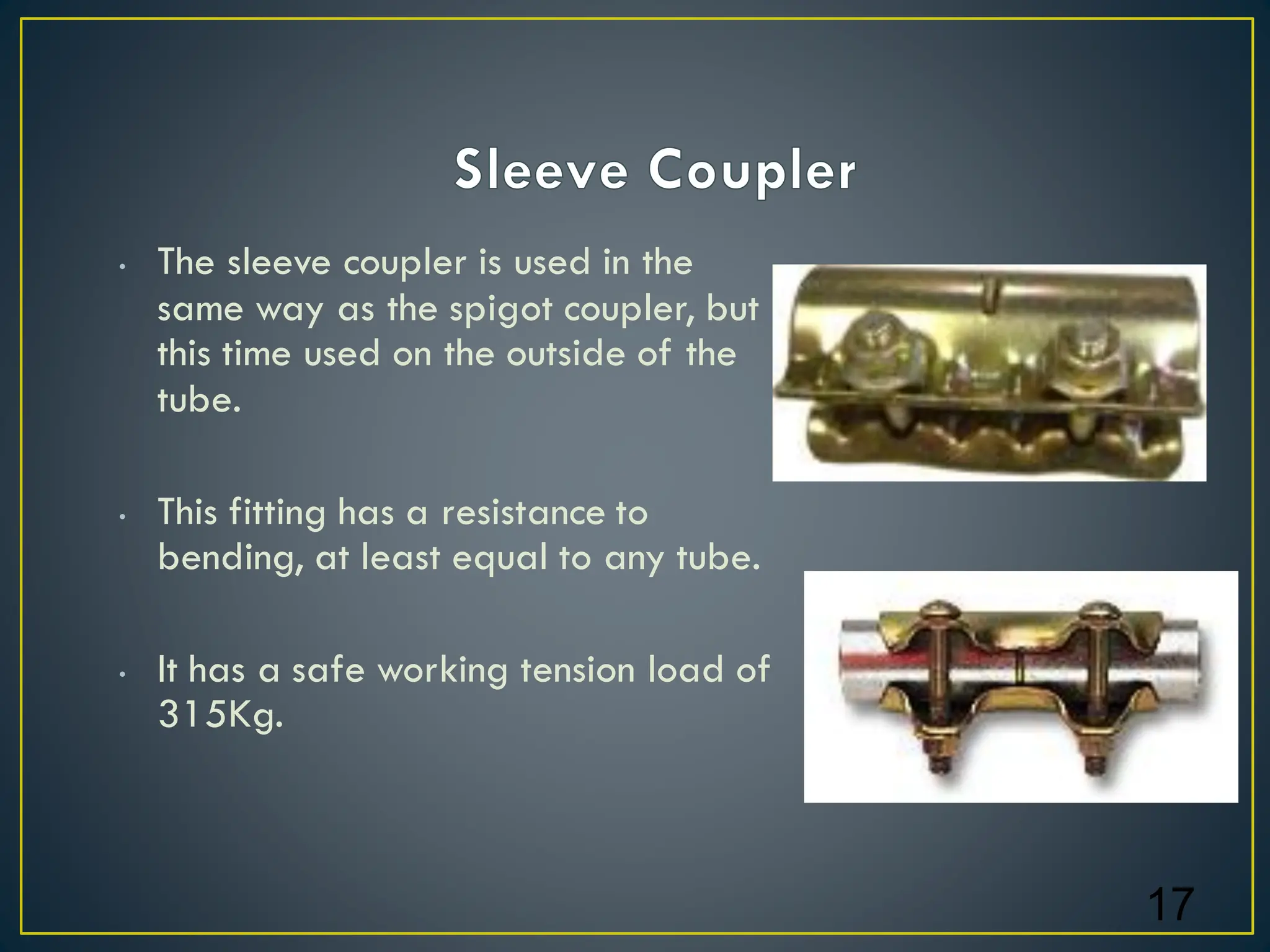 • The sleeve coupler is used in the
same way as the spigot coupler, but
this time used on the outside of the
tube.
• This fitting has a resistance to
bending, at least equal to any tube.
• It has a safe working tension load of
315Kg.
17
 