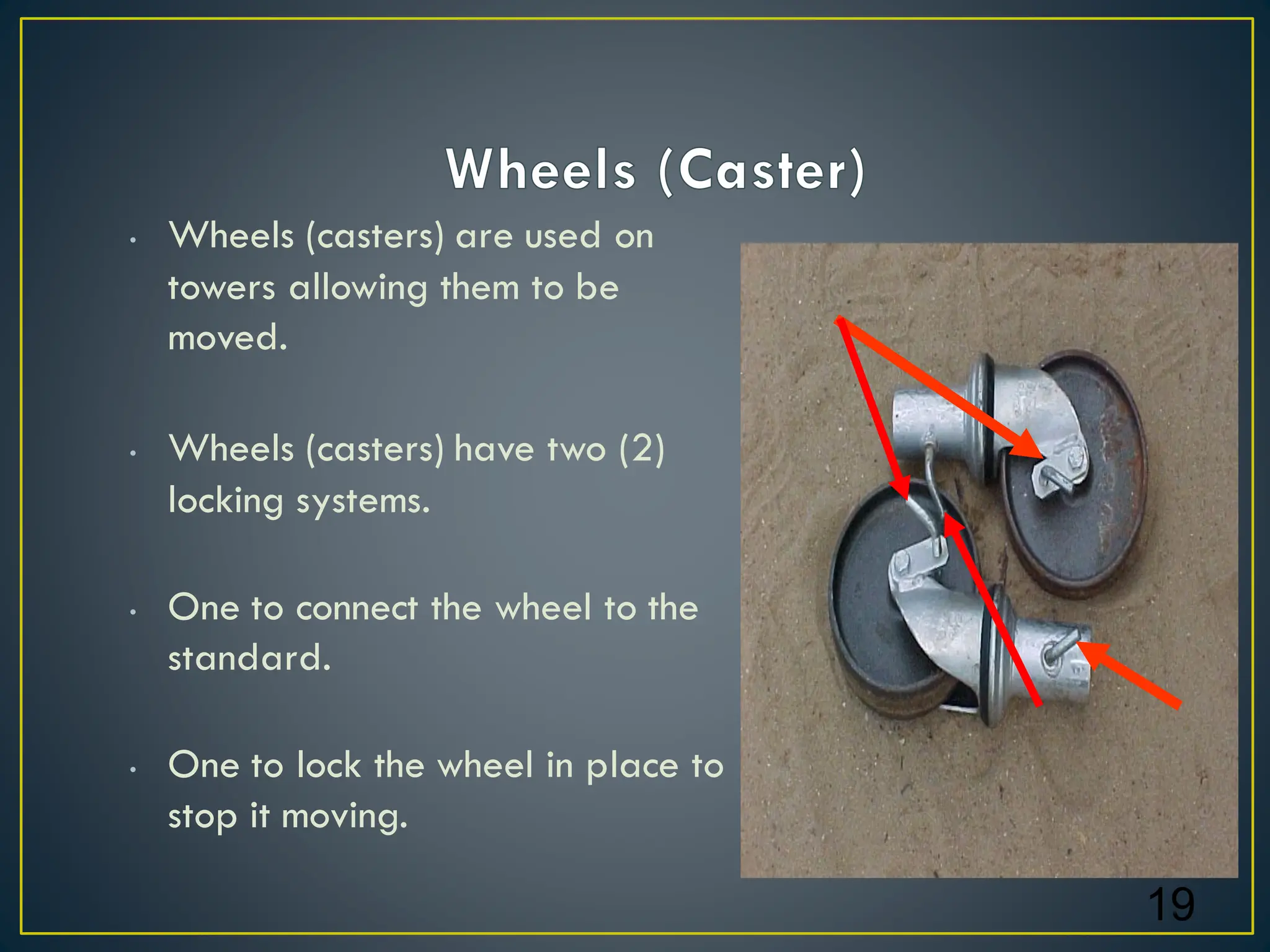 • Wheels (casters) are used on
towers allowing them to be
moved.
• Wheels (casters) have two (2)
locking systems.
• One to connect the wheel to the
standard.
• One to lock the wheel in place to
stop it moving.
19
 