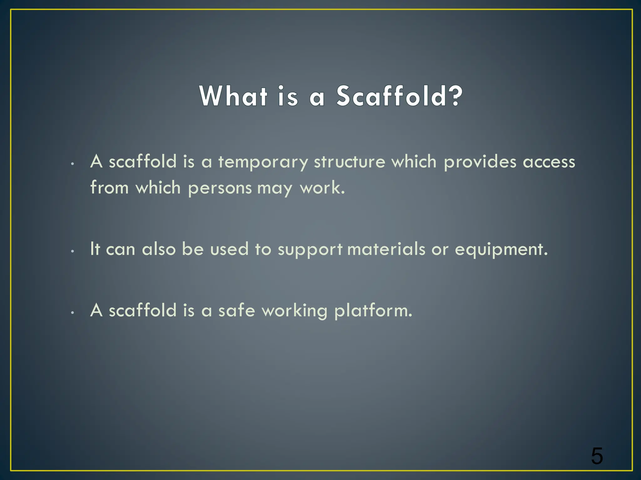 • A scaffold is a temporary structure which provides access
from which persons may work.
• It can also be used to support materials or equipment.
• A scaffold is a safe working platform.
5
 