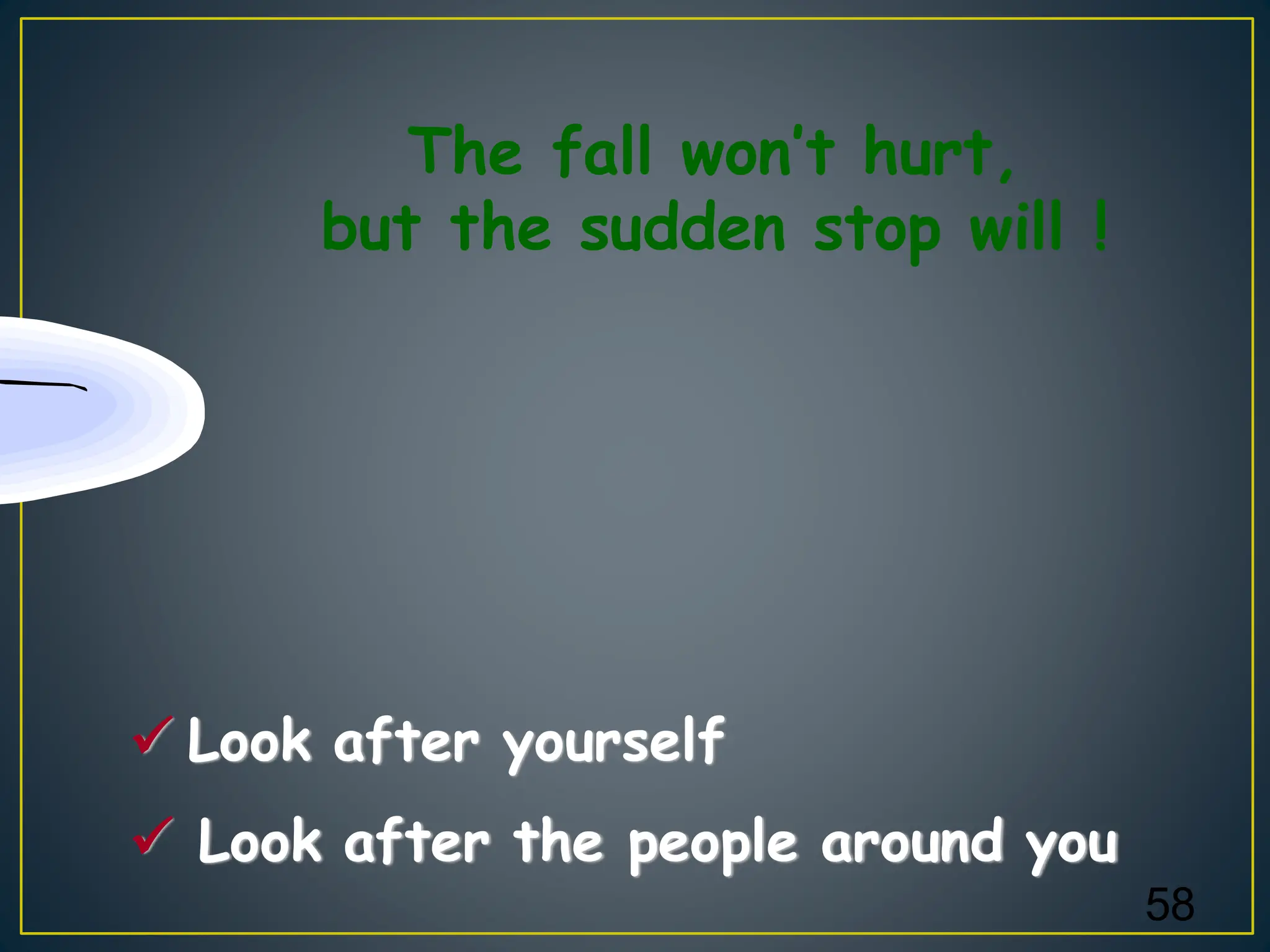 58
✓ Look after yourself
✓ Look after the people around you
The fall won’t hurt,
but the sudden stop will !
 