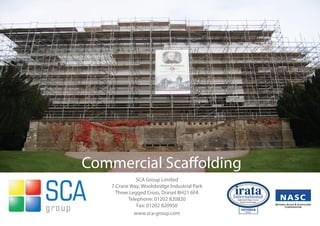 Commercial Scaffolding
              SCA Group Limited
    7 Crane Way, Woolsbridge Industrial Park
      Three Legged Cross, Dorset BH21 6FA
           Telephone: 01202 820820
               Fax: 01202 820950
              www.sca-group.com
 