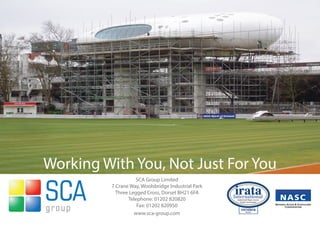 Working With You, Not Just For You
                   SCA Group Limited
         7 Crane Way, Woolsbridge Industrial Park
           Three Legged Cross, Dorset BH21 6FA
                Telephone: 01202 820820
                    Fax: 01202 820950
                   www.sca-group.com
 