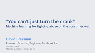 "You can't just turn the crank"
Machine learning for ﬁghting abuse on the consumer web
David Freeman
Research Scientist/Engineer, Facebook Inc.
ScAINet 2018
Atlanta, GA USA, 11 May 2018
 