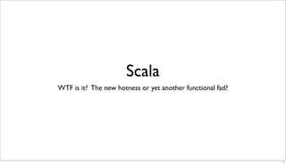 Scala
WTF is it? The new hotness or yet another functional fad?




                                                            1
 