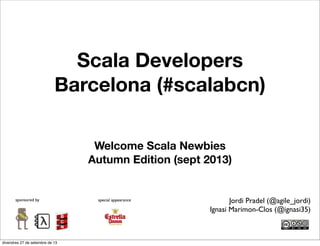 Scala Developers
Barcelona (#scalabcn)
Welcome Scala Newbies
Autumn Edition (sept 2013)
sponsored by special appearance Jordi Pradel (@agile_jordi)
Ignasi Marimon-Clos (@ignasi35)
divendres 27 de setembre de 13
 