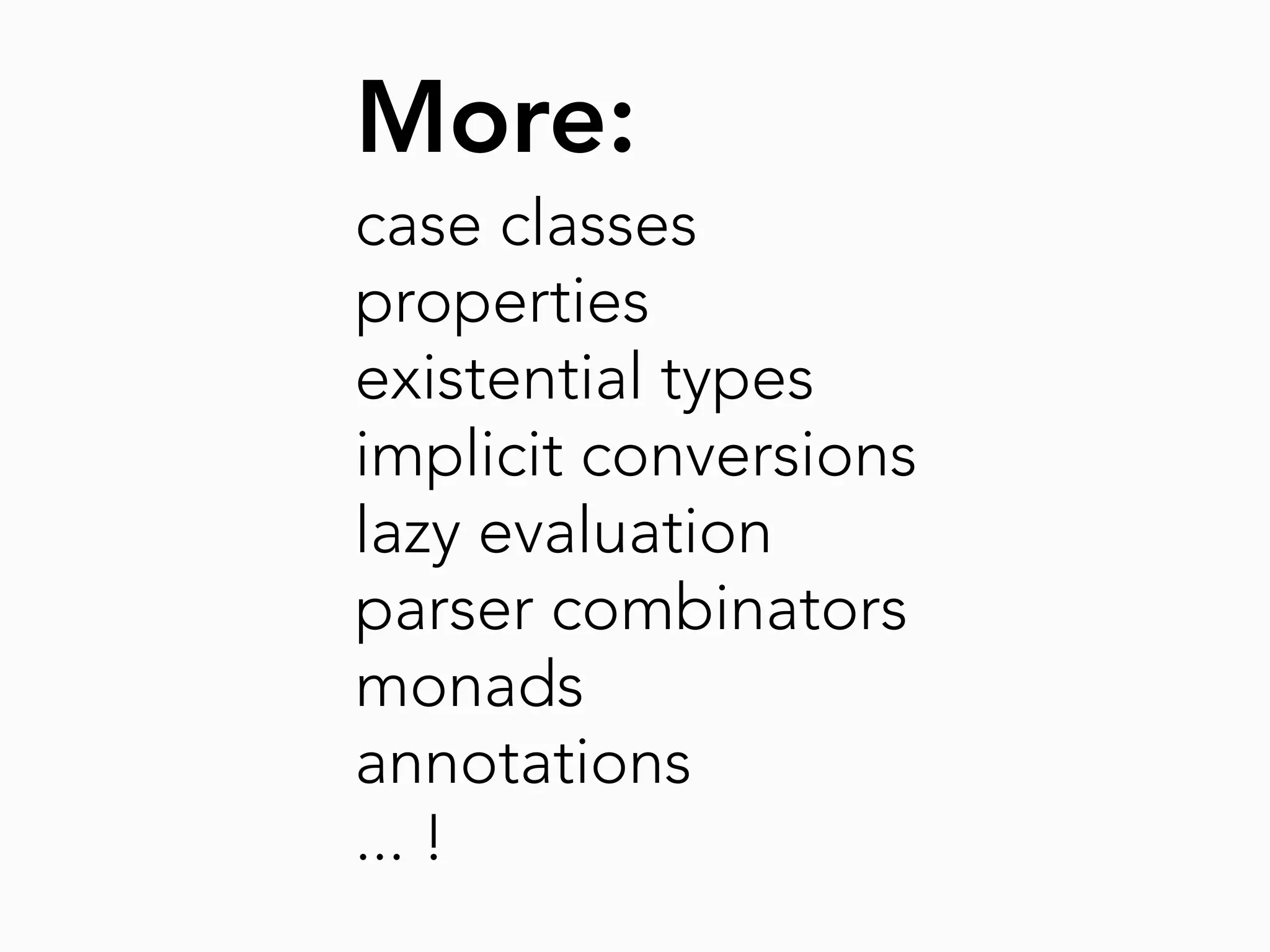 More:
case classes
properties
existential types
implicit conversions
lazy evaluation
parser combinators
monads
annotations
... !
 