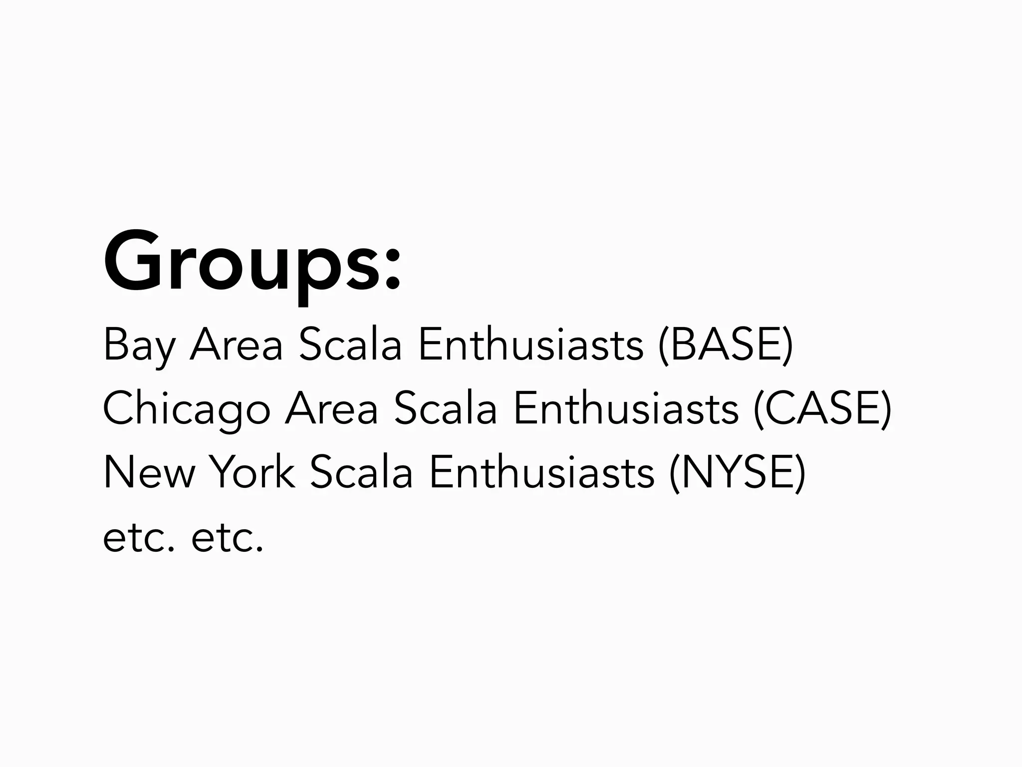 Groups:
Bay Area Scala Enthusiasts (BASE)
Chicago Area Scala Enthusiasts (CASE)
New York Scala Enthusiasts (NYSE)
etc. etc.
 