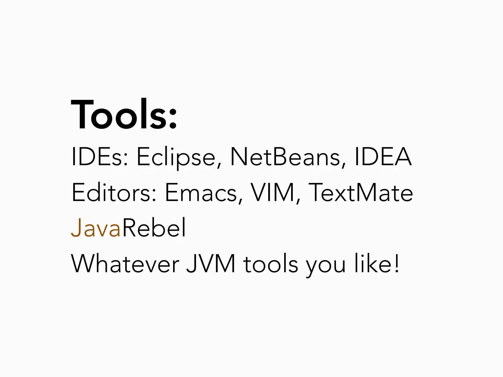 Tools:
IDEs: Eclipse, NetBeans, IDEA
Editors: Emacs, VIM, TextMate
JavaRebel
Whatever JVM tools you like!
 