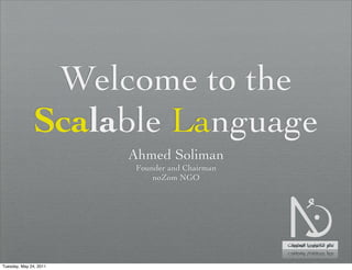 Welcome to the
              Scalable Language
                        Ahmed Soliman
                         Founder and Chairman
                             noZom NGO




Tuesday, May 24, 2011
 
