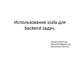 Использование scalaдля backend задач. Эдуард Клементьев eklementiev@gmail.com GGA Software Services 