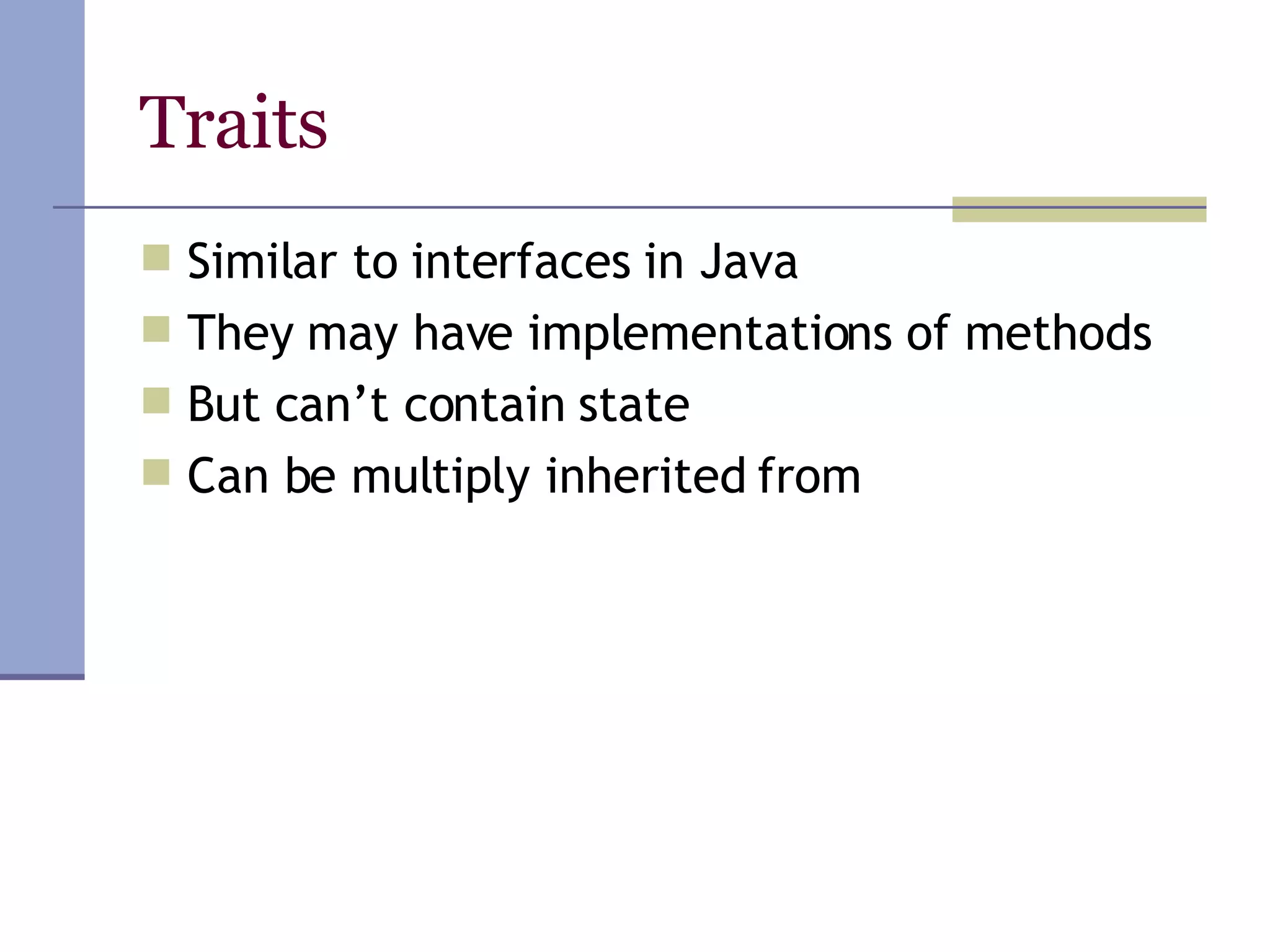 Traits Similar to interfaces in Java They may have implementations of methods But can’t contain state Can be multiply inherited from 