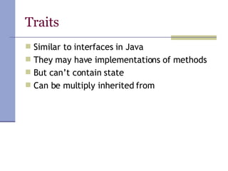 Traits Similar to interfaces in Java They may have implementations of methods But can’t contain state Can be multiply inherited from 