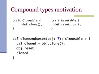 Compound types motivation def cloneAndReset(obj:  ? ): Cloneable = { val cloned = obj.clone(); obj.reset; cloned } trait Resetable { def reset: Unit; } trait Cloneable { def clone(); } 