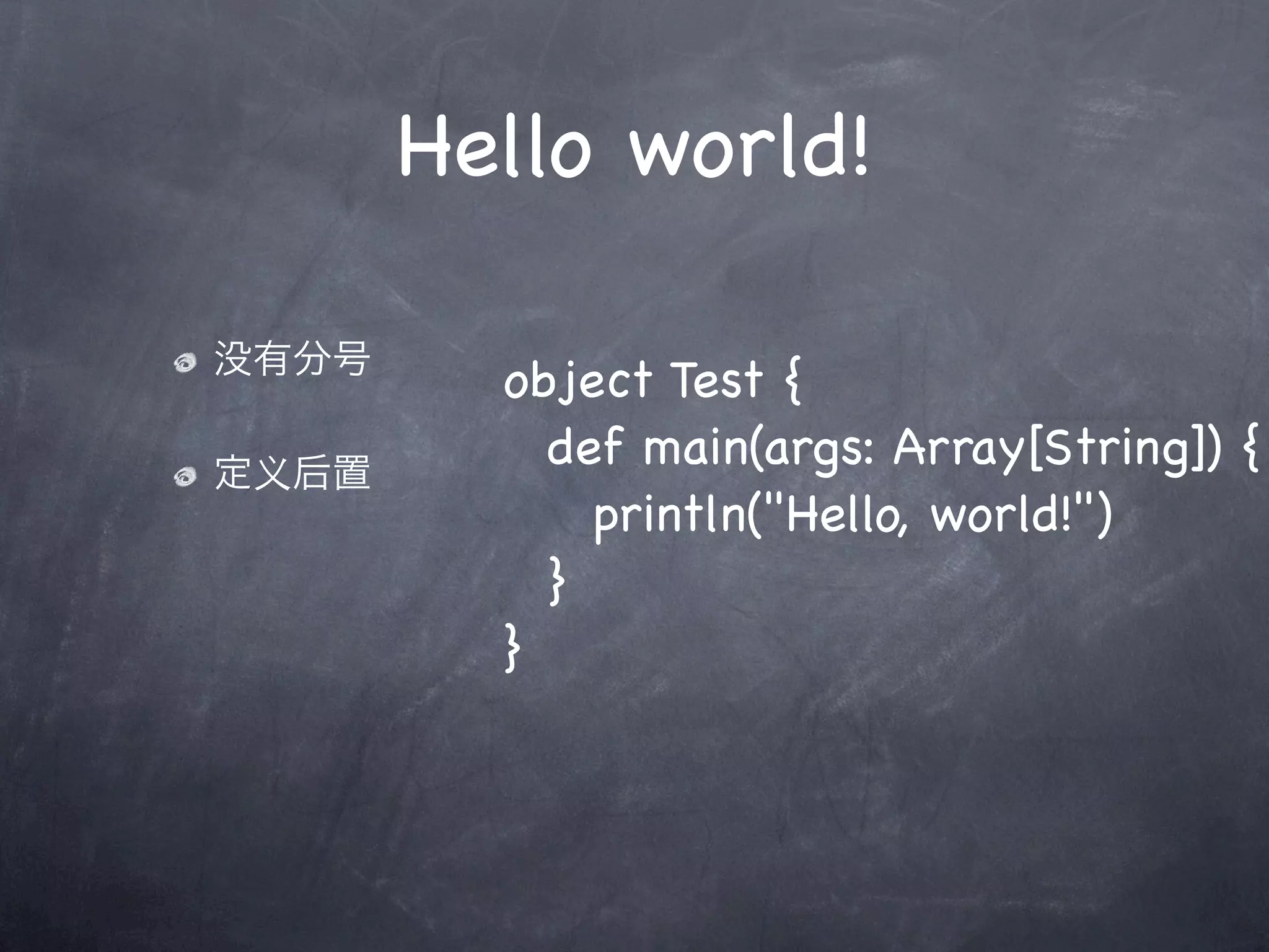 Hello world!

没有分号
         object Test {
定义后置
         ! def main(args: Array[String]) {
         ! ! println("Hello, world!")
         ! }
         }
 