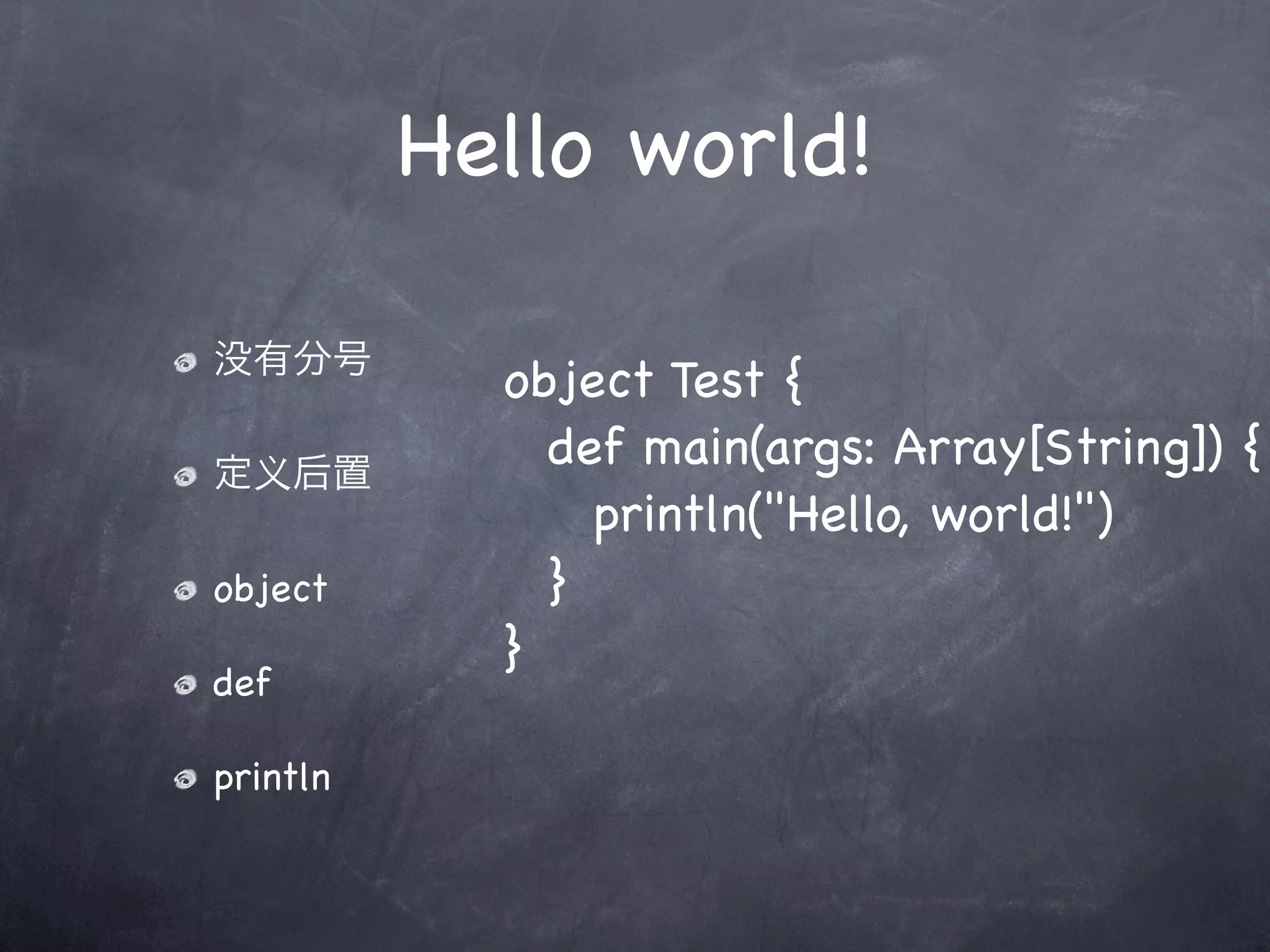 Hello world!

没有分号
            object Test {
定义后置
            ! def main(args: Array[String]) {
            ! ! println("Hello, world!")
object      ! }
            }
def

println
 