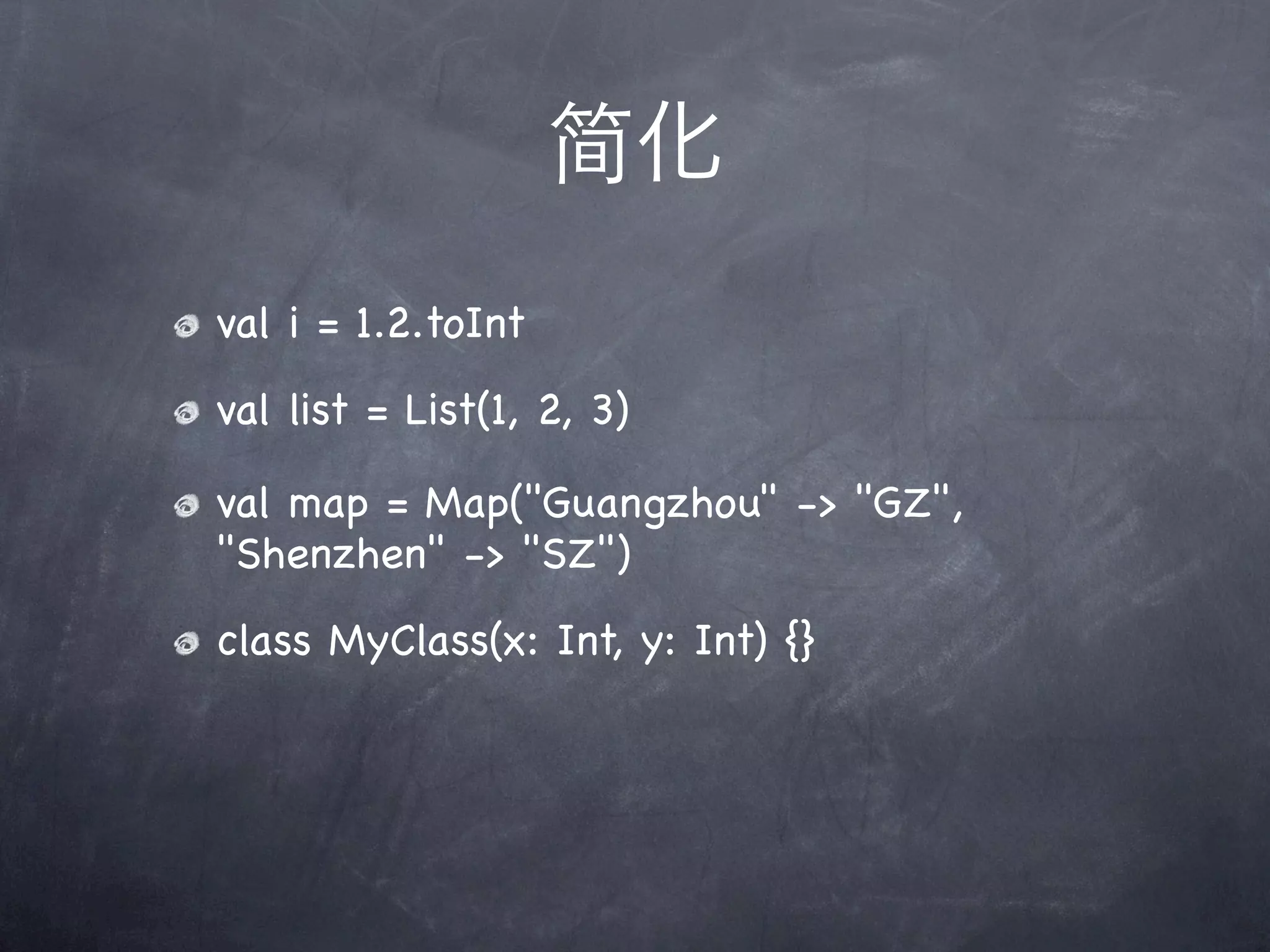 简化
val i = 1.2.toInt
val list = List(1, 2, 3)

val map = Map("Guangzhou" -> "GZ",
"Shenzhen" -> "SZ")
class MyClass(x: Int, y: Int) {}
 