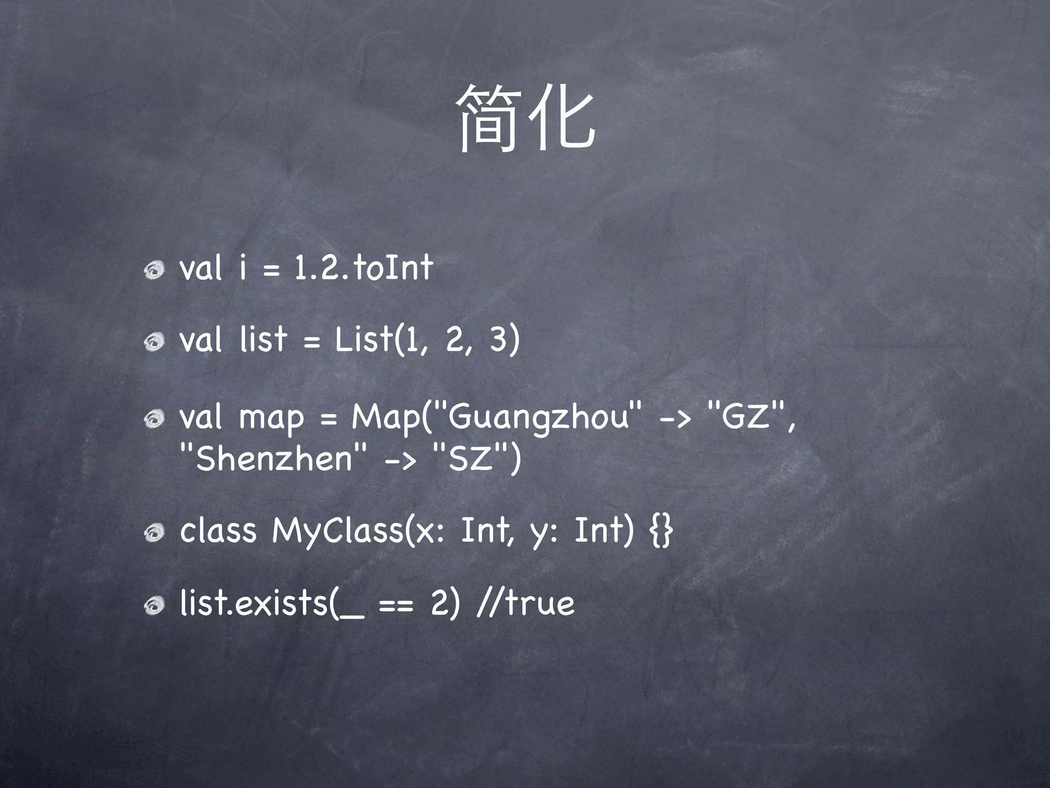 简化
val i = 1.2.toInt
val list = List(1, 2, 3)

val map = Map("Guangzhou" -> "GZ",
"Shenzhen" -> "SZ")
class MyClass(x: Int, y: Int) {}
list.exists(_ == 2) //true
 