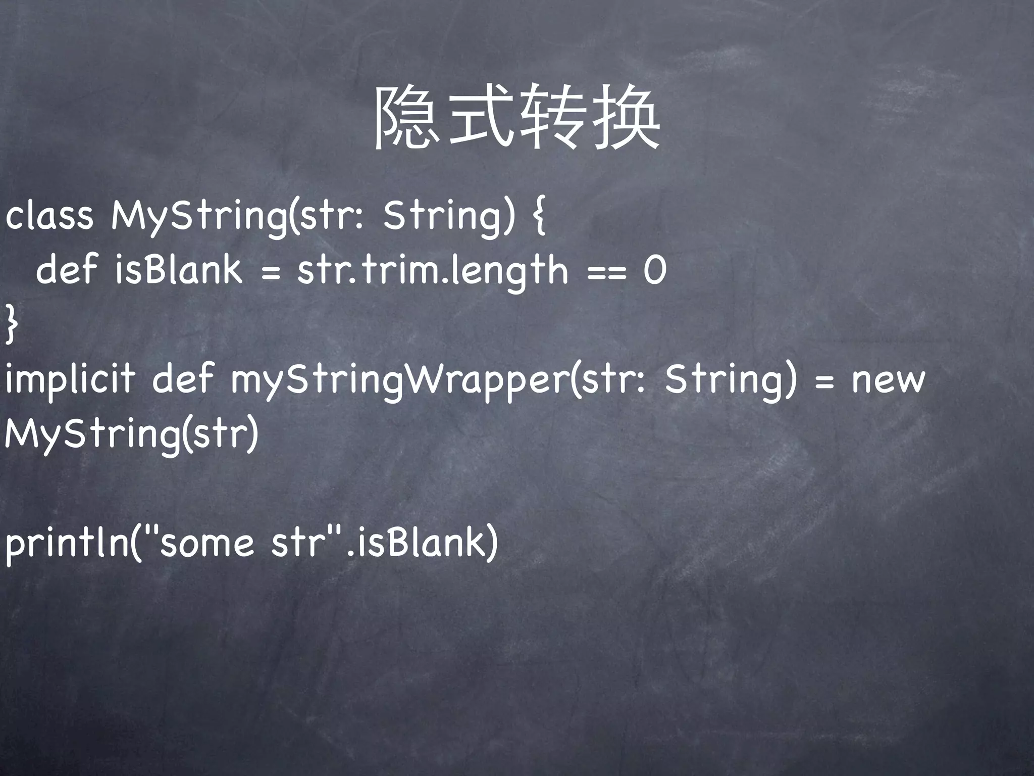隐式转换
class MyString(str: String) {
  def isBlank = str.trim.length == 0
}
implicit def myStringWrapper(str: String) = new
MyString(str)

println("some str".isBlank)
 