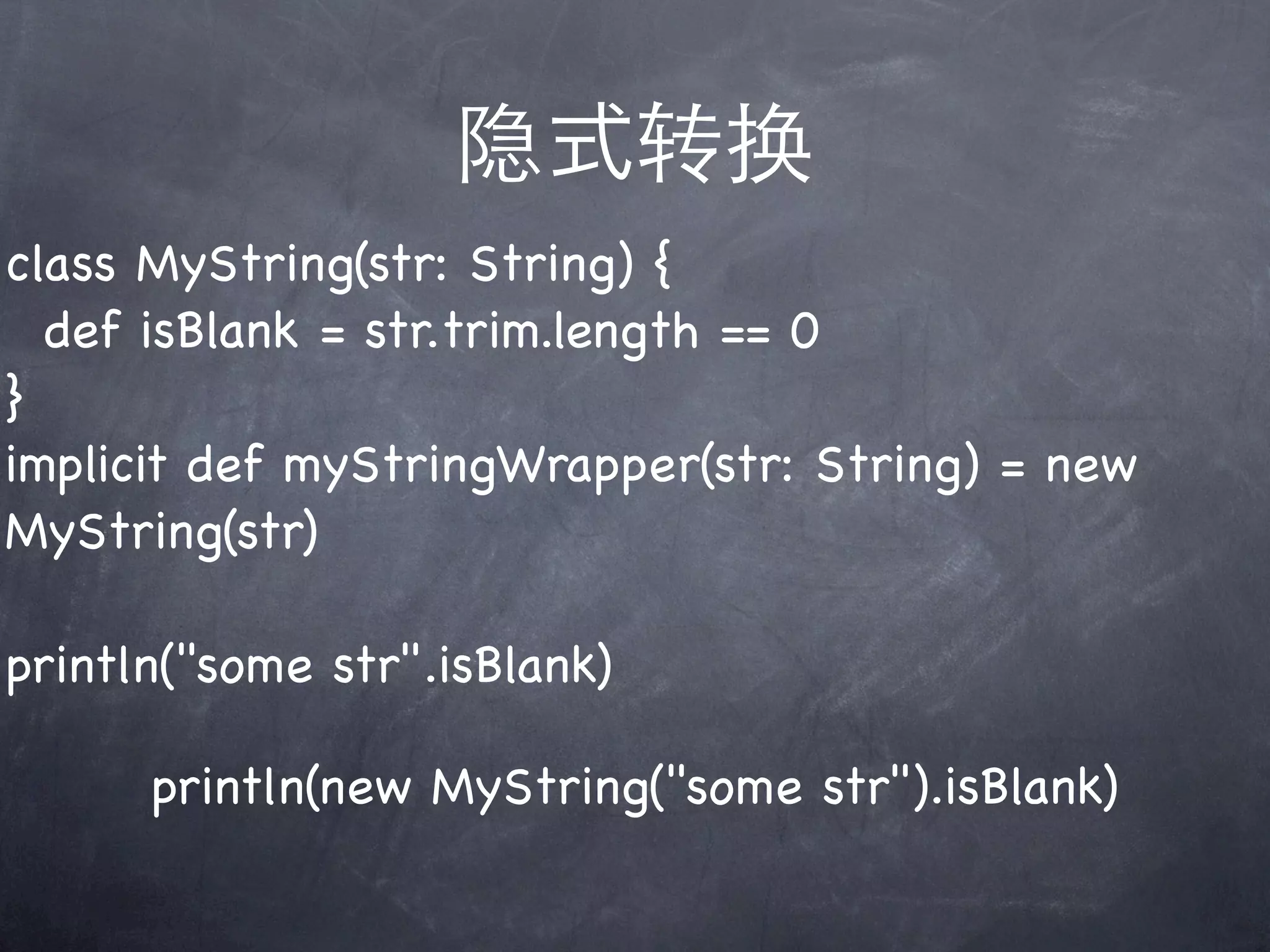 隐式转换
class MyString(str: String) {
  def isBlank = str.trim.length == 0
}
implicit def myStringWrapper(str: String) = new
MyString(str)

println("some str".isBlank)

      println(new MyString("some str").isBlank)
 