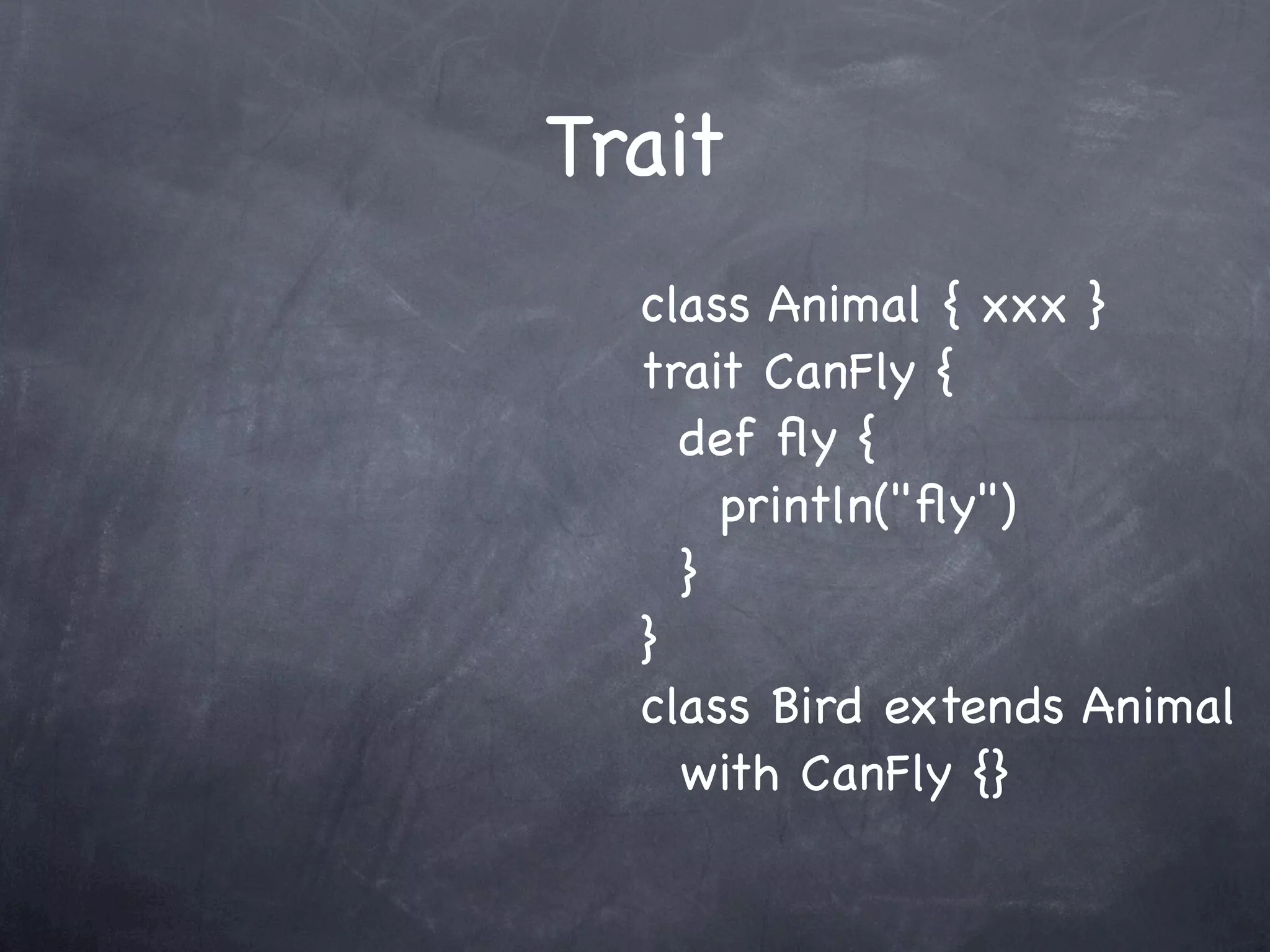 Trait
  class Animal { xxx }
  trait CanFly {
    def ﬂy {
      println("ﬂy")
    }
  }
  class Bird extends Animal
    with CanFly {}
 