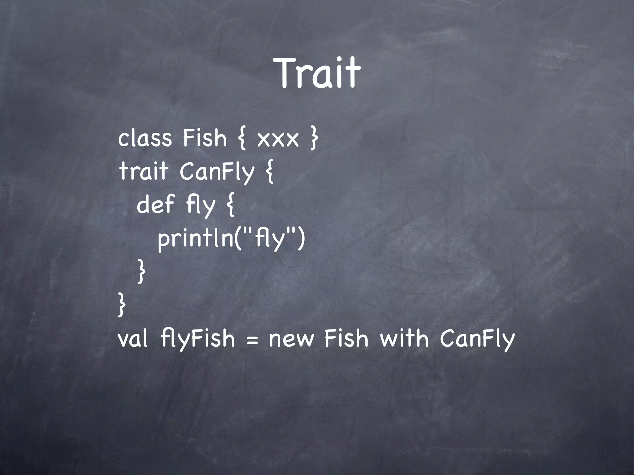 Trait
class Fish { xxx }
trait CanFly {
  def ﬂy {
    println("ﬂy")
  }
}
val ﬂyFish = new Fish with CanFly
 