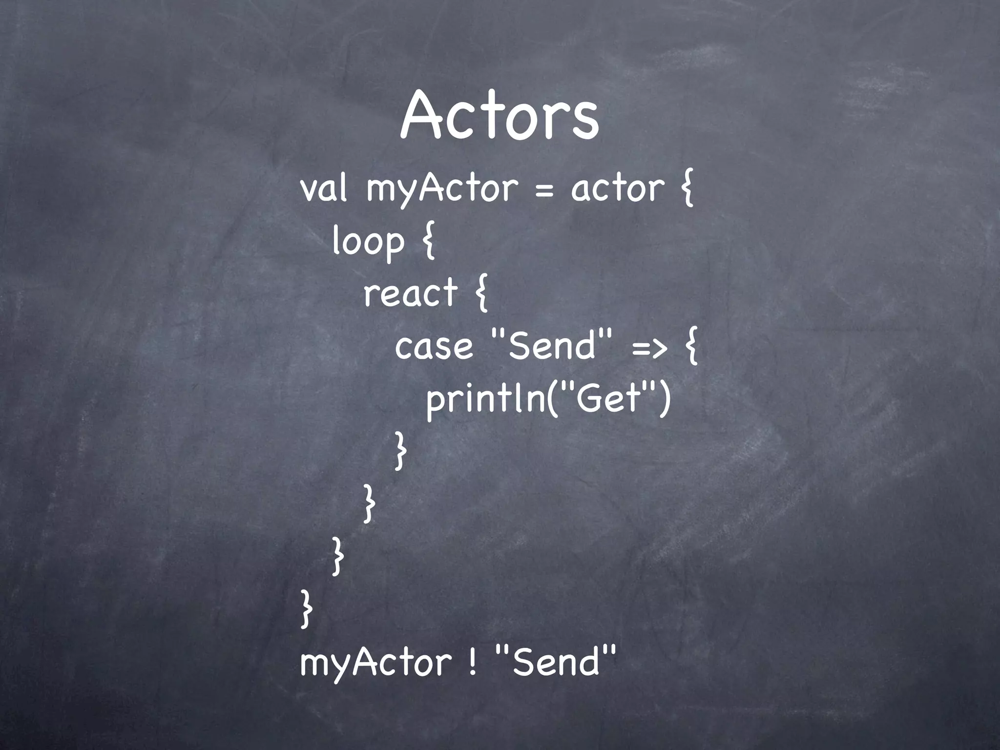 Actors
val myActor = actor {
  loop {
    react {
      case "Send" => {
        println("Get")
      }
    }
  }
}
myActor ! "Send"
 