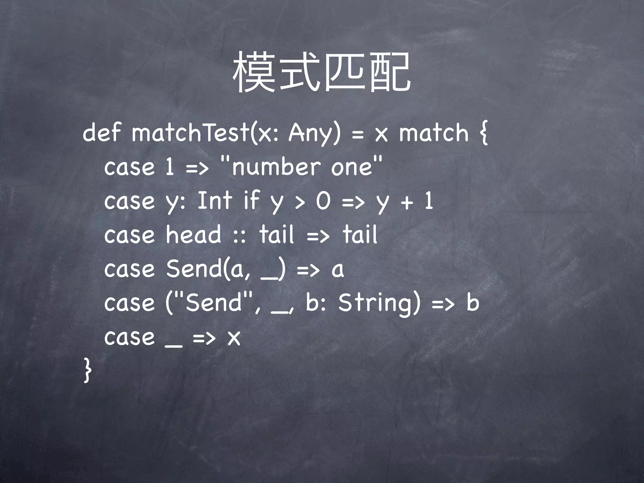 模式匹配
def matchTest(x: Any) = x match {
  case 1 => "number one"
  case y: Int if y > 0 => y + 1
  case head :: tail => tail
  case Send(a, _) => a
  case ("Send", _, b: String) => b
  case _ => x
}
 