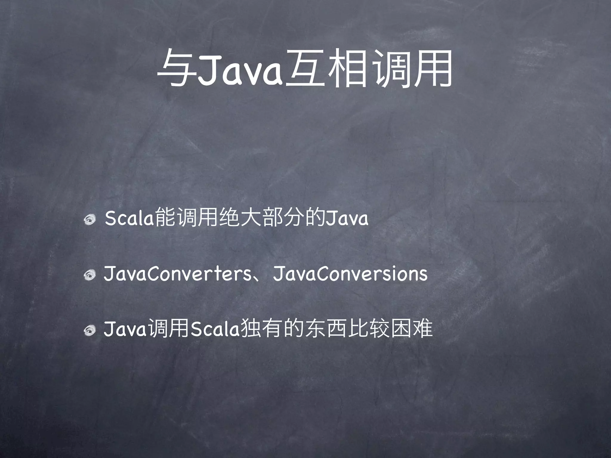 与Java互相调用


Scala能调用绝大部分的Java

JavaConverters、JavaConversions

Java调用Scala独有的东西比较困难
 