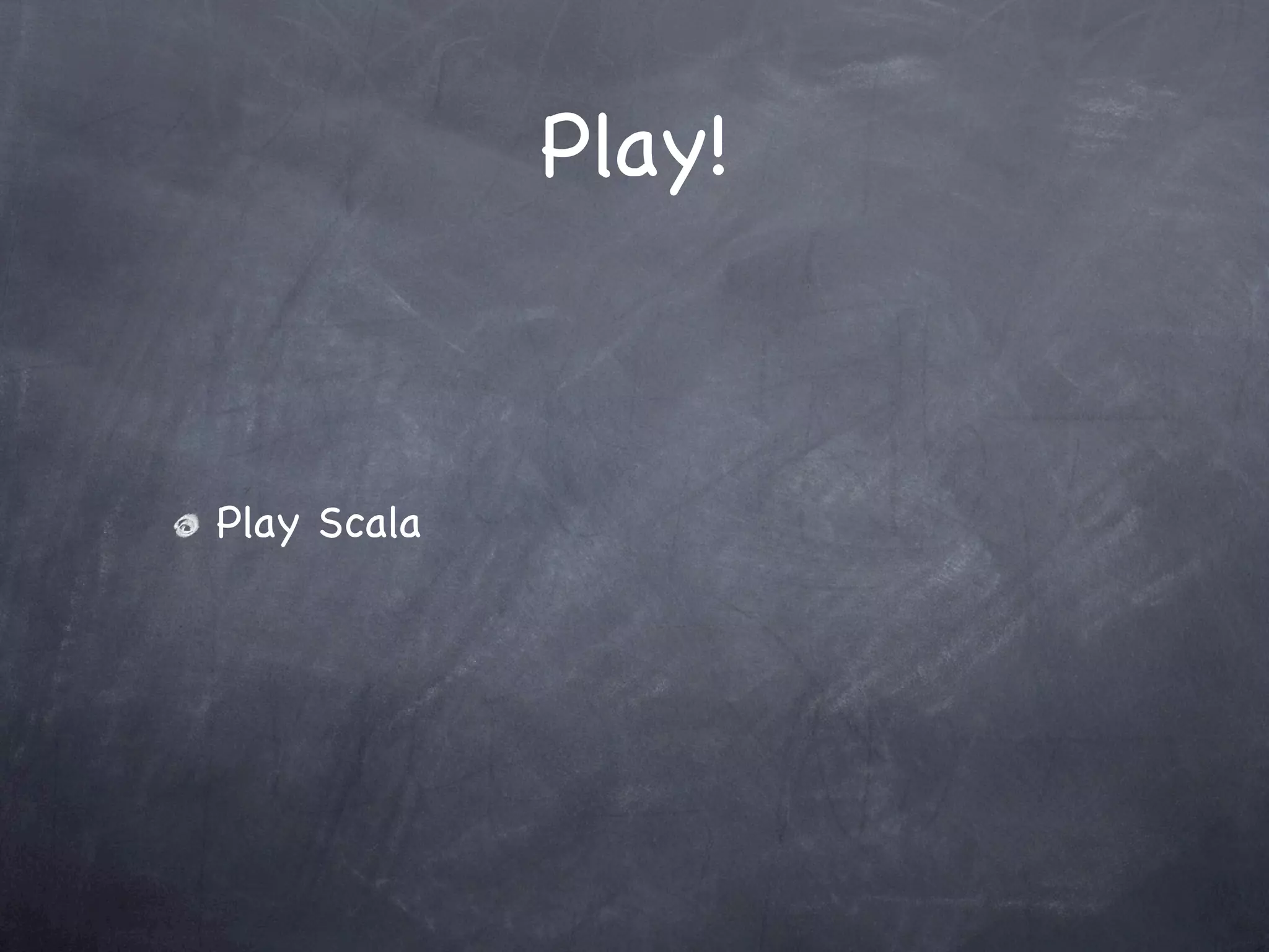 Play!



Play Scala
 