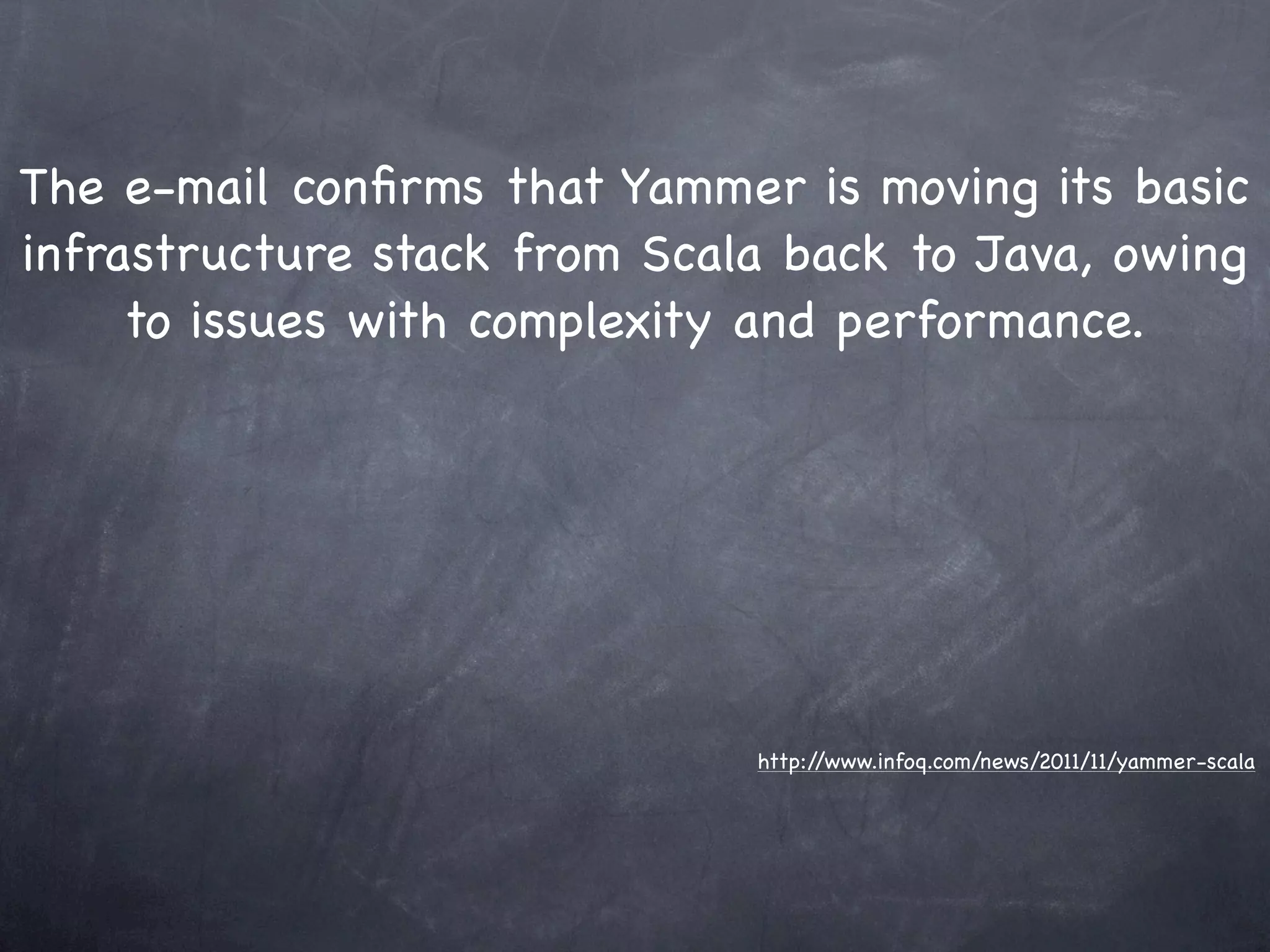 The e-mail conﬁrms that Yammer is moving its basic
infrastructure stack from Scala back to Java, owing
     to issues with complexity and performance.




                              http://www.infoq.com/news/2011/11/yammer-scala
 