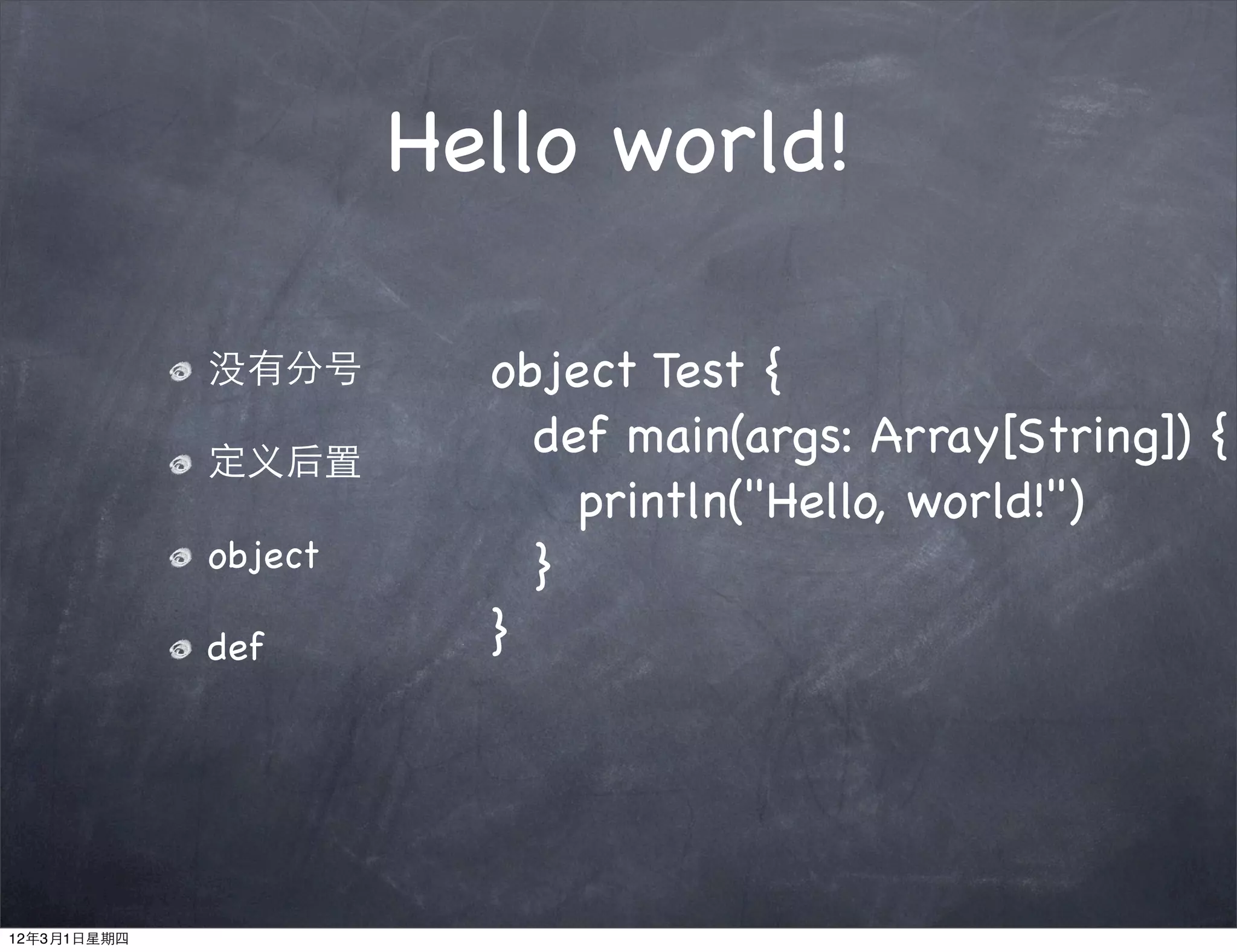 Hello world!

             没有分号       object Test {
             定义后置
                        ! def main(args: Array[String]) {
                        ! ! println("Hello, world!")
             object     ! }
             def        }




12年3月1日星期四
 