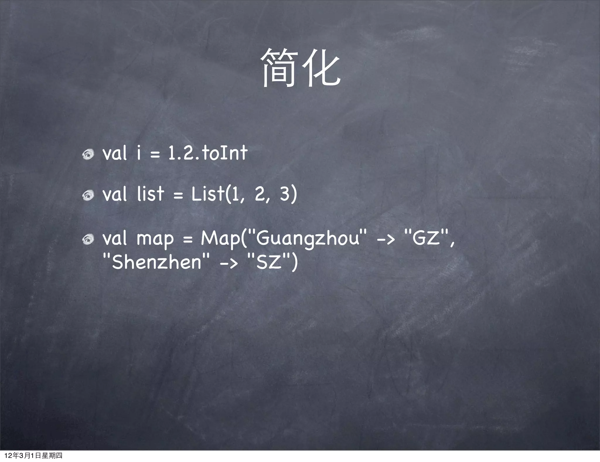 简化
             val i = 1.2.toInt
             val list = List(1, 2, 3)

             val map = Map("Guangzhou" -> "GZ",
             "Shenzhen" -> "SZ")




12年3月1日星期四
 