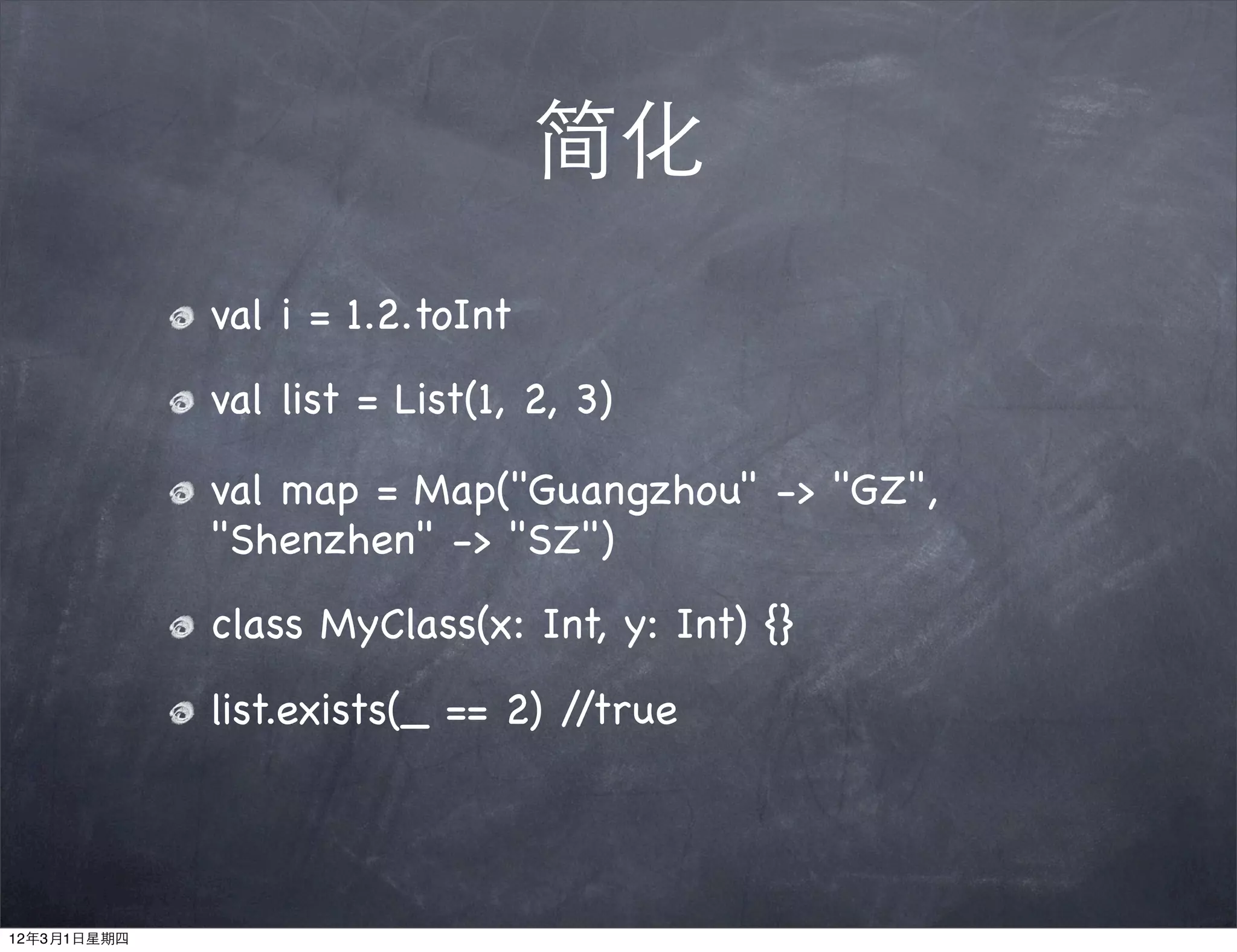 简化
             val i = 1.2.toInt
             val list = List(1, 2, 3)

             val map = Map("Guangzhou" -> "GZ",
             "Shenzhen" -> "SZ")
             class MyClass(x: Int, y: Int) {}
             list.exists(_ == 2) //true




12年3月1日星期四
 