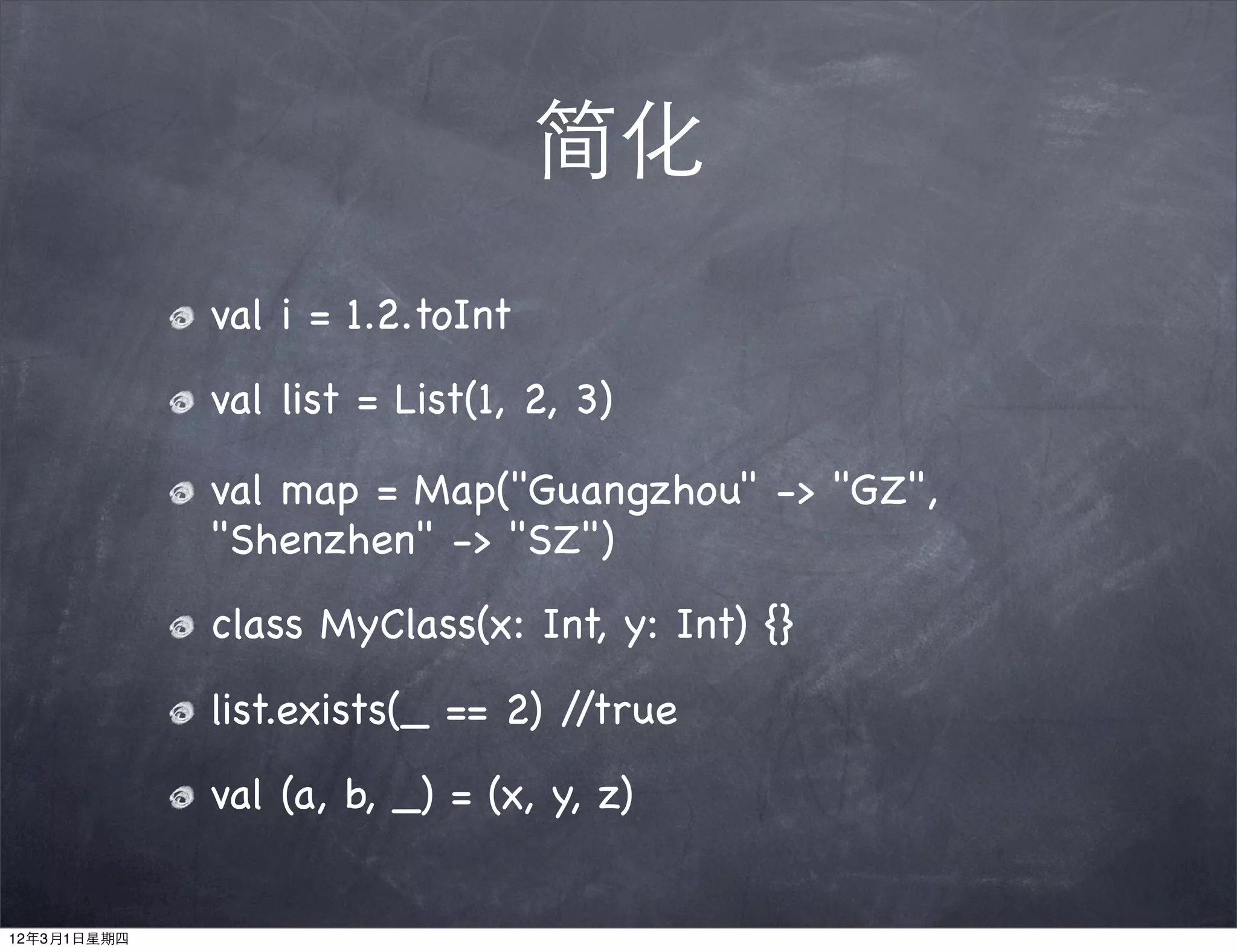 简化
             val i = 1.2.toInt
             val list = List(1, 2, 3)

             val map = Map("Guangzhou" -> "GZ",
             "Shenzhen" -> "SZ")
             class MyClass(x: Int, y: Int) {}
             list.exists(_ == 2) //true
             val (a, b, _) = (x, y, z)


12年3月1日星期四
 