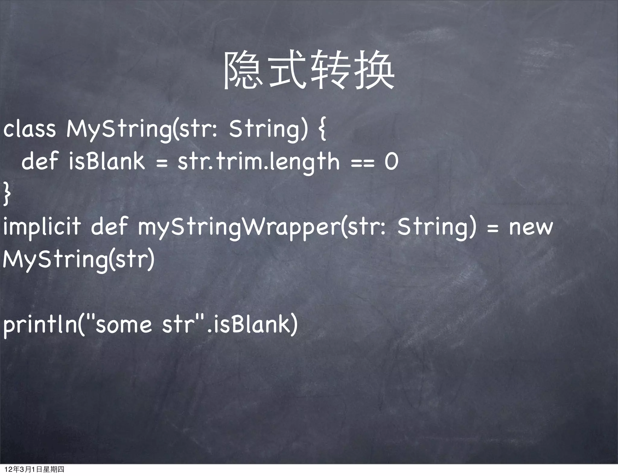 隐式转换
class MyString(str: String) {
  def isBlank = str.trim.length == 0
}
implicit def myStringWrapper(str: String) = new
MyString(str)

println("some str".isBlank)




12年3月1日星期四
 