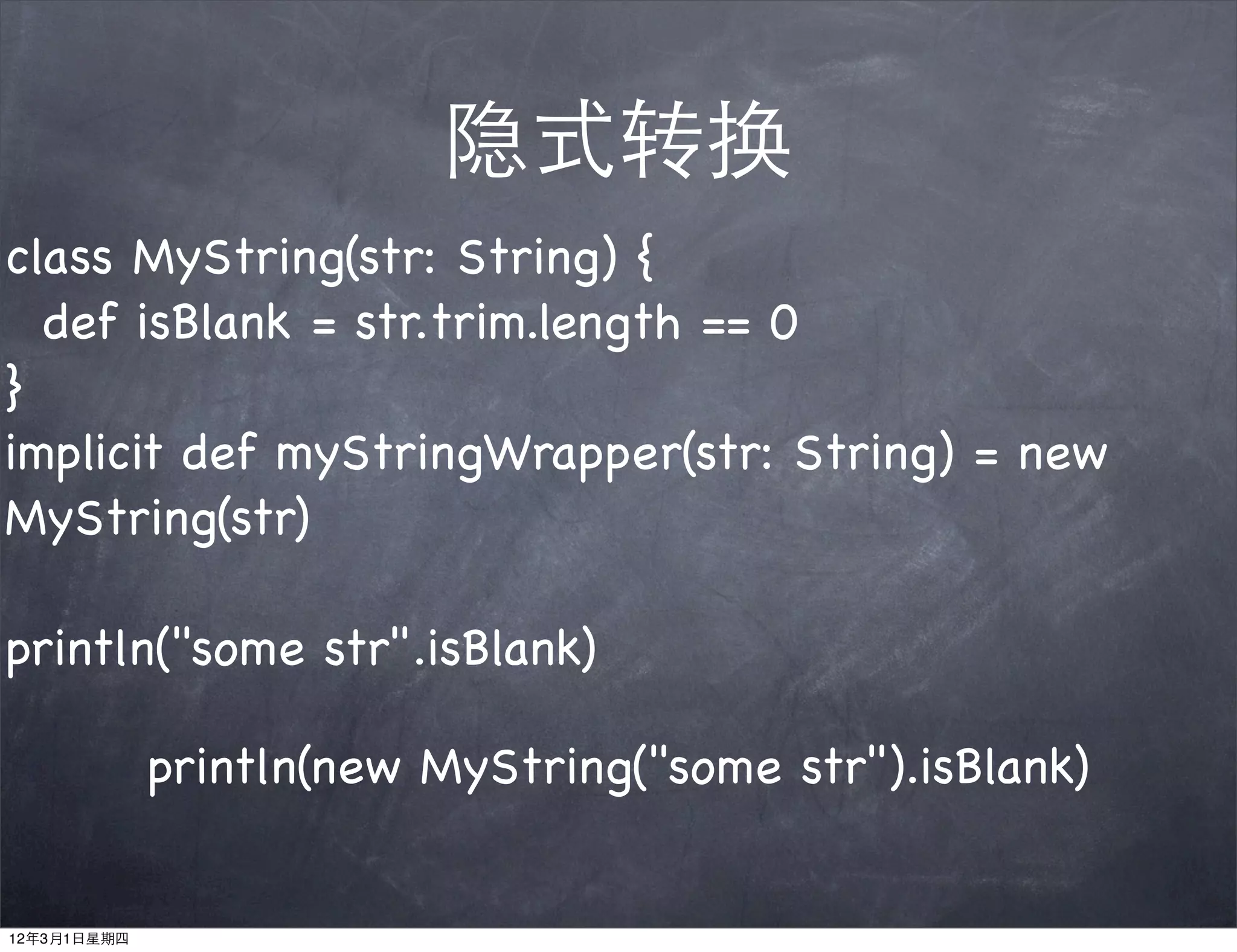 隐式转换
class MyString(str: String) {
  def isBlank = str.trim.length == 0
}
implicit def myStringWrapper(str: String) = new
MyString(str)

println("some str".isBlank)

             println(new MyString("some str").isBlank)


12年3月1日星期四
 